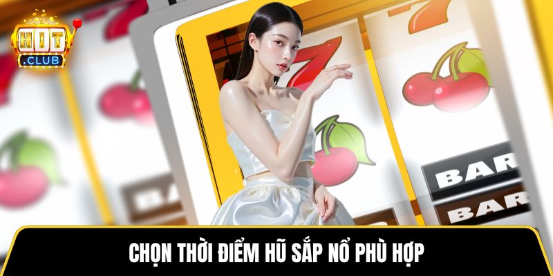 Chọn thời điểm hũ sắp nổ phù hợp